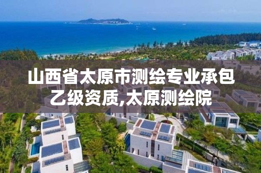 山西省太原市測繪專業承包乙級資質,太原測繪院