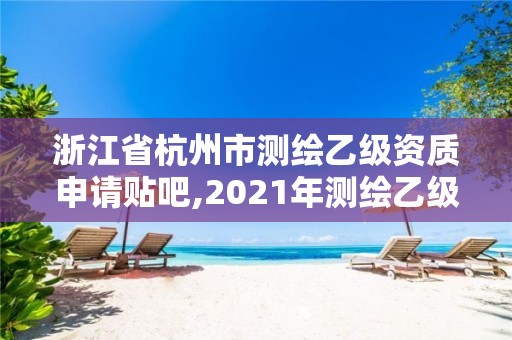 浙江省杭州市測繪乙級資質(zhì)申請貼吧,2021年測繪乙級資質(zhì)申報條件