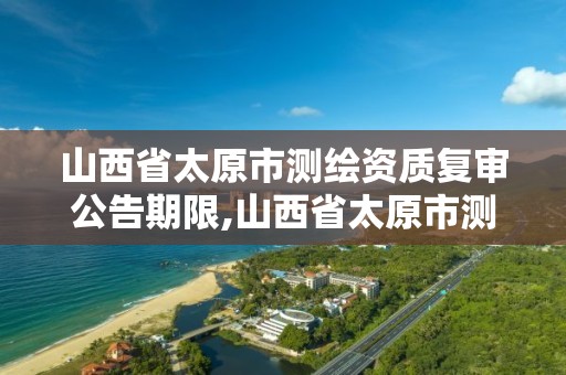 山西省太原市測繪資質復審公告期限,山西省太原市測繪資質復審公告期限是多少天