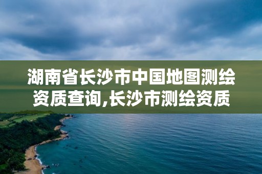 湖南省長沙市中國地圖測繪資質查詢,長沙市測繪資質單位名單。