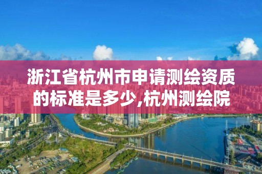 浙江省杭州市申請測繪資質的標準是多少,杭州測繪院是什么單位。