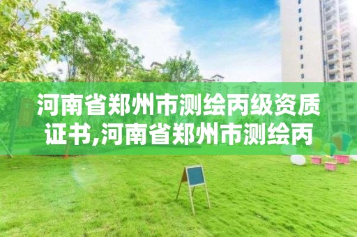 河南省鄭州市測繪丙級資質證書,河南省鄭州市測繪丙級資質證書在哪里辦