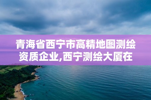 青海省西寧市高精地圖測繪資質企業,西寧測繪大廈在哪兒