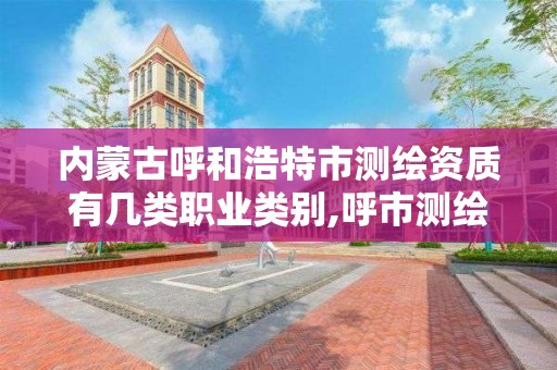 內蒙古呼和浩特市測繪資質有幾類職業類別,呼市測繪院。