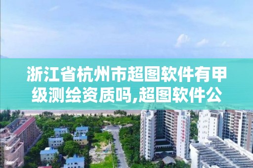 浙江省杭州市超圖軟件有甲級測繪資質嗎,超圖軟件公司簡介。