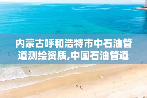 內蒙古呼和浩特市中石油管道測繪資質,中國石油管道檢測公司