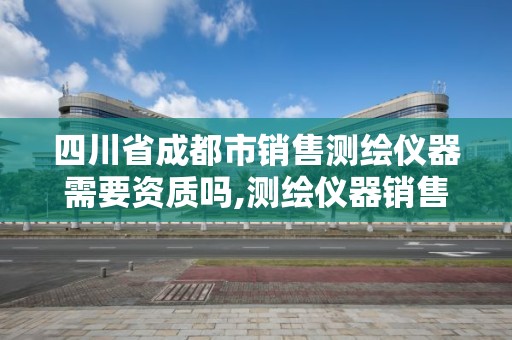 四川省成都市銷售測繪儀器需要資質(zhì)嗎,測繪儀器銷售行業(yè)怎么樣。