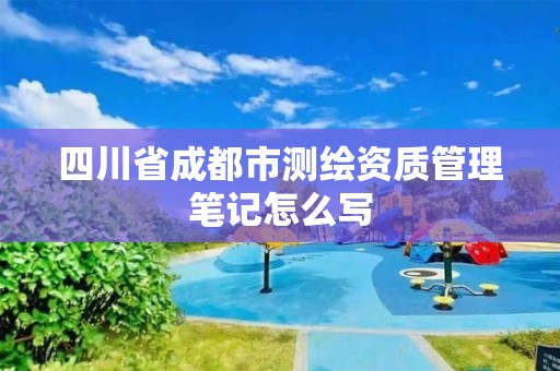 四川省成都市測繪資質(zhì)管理筆記怎么寫