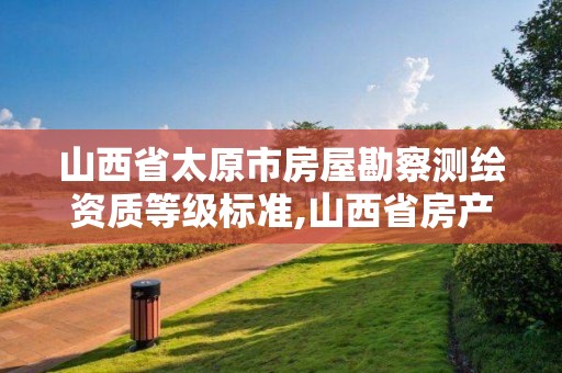 山西省太原市房屋勘察測繪資質等級標準,山西省房產測繪收費標準。