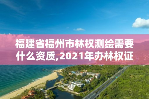 福建省福州市林權測繪需要什么資質,2021年辦林權證測繪要錢嗎。