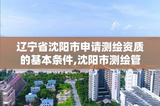 遼寧省沈陽市申請測繪資質的基本條件,沈陽市測繪管理辦公室。