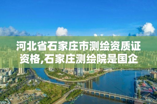 河北省石家莊市測繪資質證資格,石家莊測繪院是國企嗎