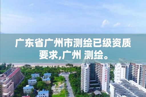 廣東省廣州市測繪已級資質要求,廣州 測繪。