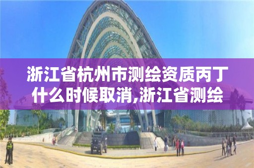 浙江省杭州市測繪資質(zhì)丙丁什么時(shí)候取消,浙江省測繪資質(zhì)申請需要什么條件。