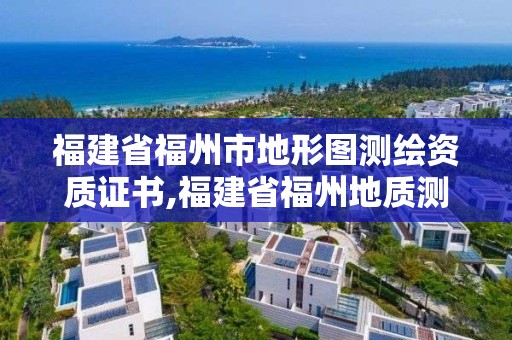 福建省福州市地形圖測(cè)繪資質(zhì)證書(shū),福建省福州地質(zhì)測(cè)繪院