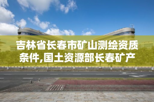 吉林省長春市礦山測繪資質條件,國土資源部長春礦產資源監督檢測中心