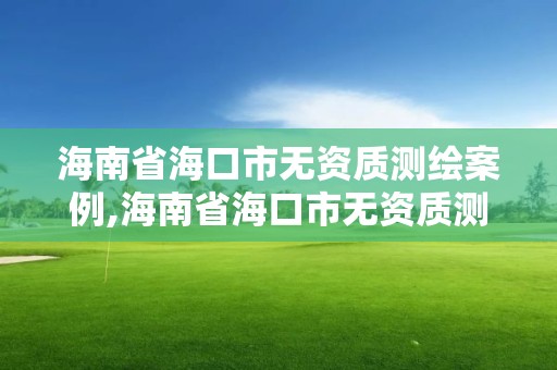 海南省海口市無資質測繪案例,海南省海口市無資質測繪案例公示