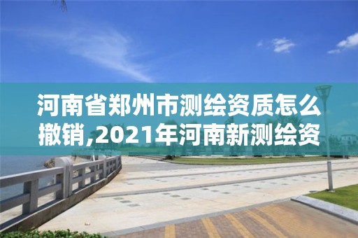 河南省鄭州市測繪資質(zhì)怎么撤銷,2021年河南新測繪資質(zhì)辦理