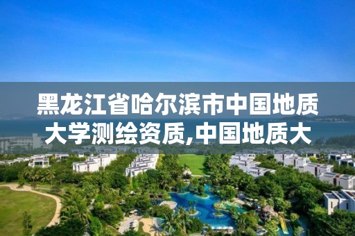 黑龍江省哈爾濱市中國地質大學測繪資質,中國地質大學武漢測繪類專業屬于什么學院。