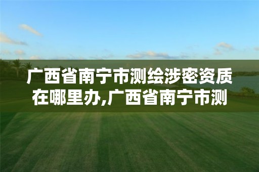 廣西省南寧市測(cè)繪涉密資質(zhì)在哪里辦,廣西省南寧市測(cè)繪涉密資質(zhì)在哪里辦理