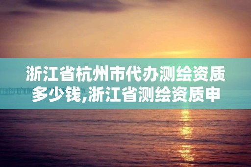 浙江省杭州市代辦測繪資質多少錢,浙江省測繪資質申請需要什么條件。