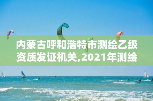 內蒙古呼和浩特市測繪乙級資質發證機關,2021年測繪乙級資質