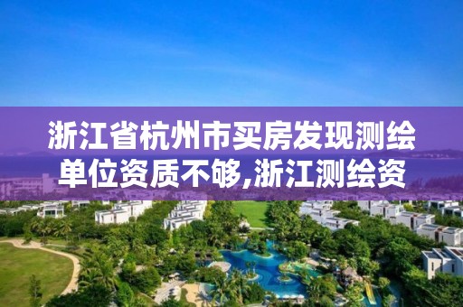 浙江省杭州市買房發現測繪單位資質不夠,浙江測繪資質辦理流程