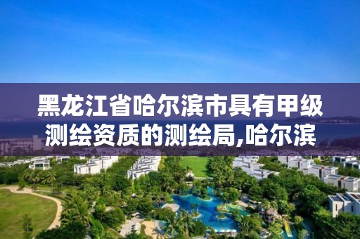 黑龍江省哈爾濱市具有甲級(jí)測(cè)繪資質(zhì)的測(cè)繪局,哈爾濱測(cè)繪局怎么樣