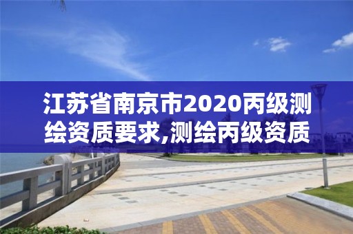 江蘇省南京市2020丙級測繪資質要求,測繪丙級資質申請需要什么條件