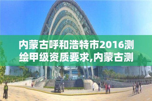 內蒙古呼和浩特市2016測繪甲級資質要求,內蒙古測繪資質代辦。