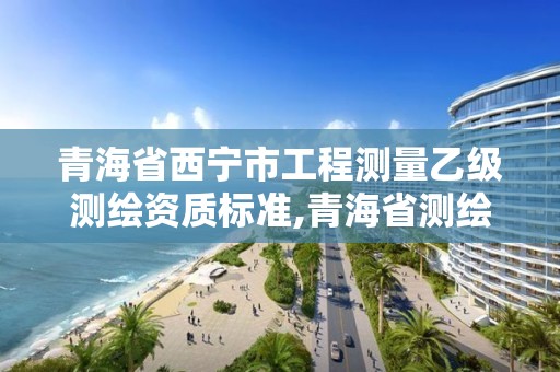 青海省西寧市工程測量乙級測繪資質(zhì)標(biāo)準,青海省測繪資質(zhì)延期公告。