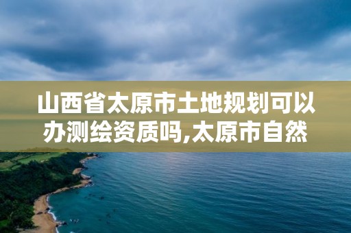 山西省太原市土地規劃可以辦測繪資質嗎,太原市自然資源和規劃局測繪中心。