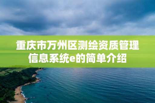 重慶市萬(wàn)州區(qū)測(cè)繪資質(zhì)管理信息系統(tǒng)e的簡(jiǎn)單介紹