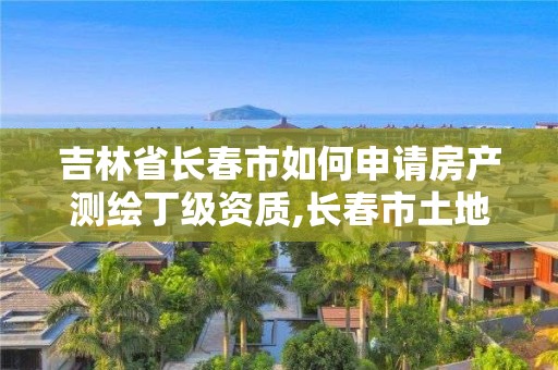 吉林省長春市如何申請房產測繪丁級資質,長春市土地測繪院