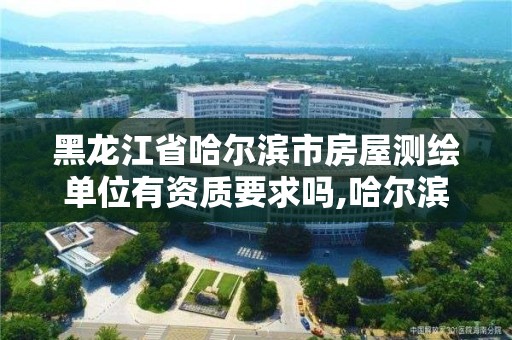 黑龍江省哈爾濱市房屋測繪單位有資質要求嗎,哈爾濱房屋測量公司收費標準。