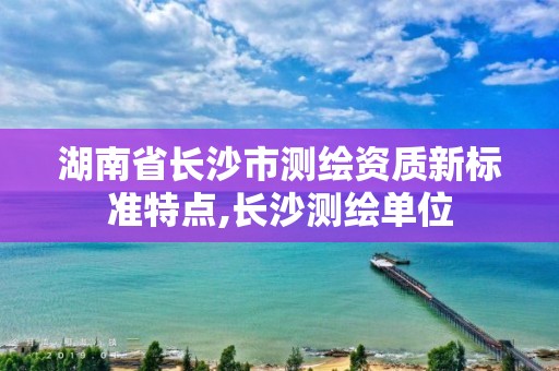 湖南省長沙市測繪資質新標準特點,長沙測繪單位