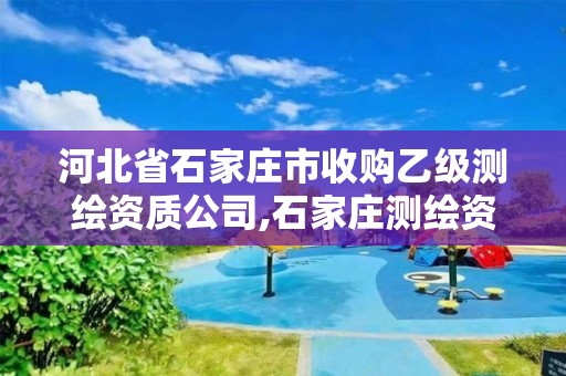 河北省石家莊市收購乙級測繪資質公司,石家莊測繪資質代辦