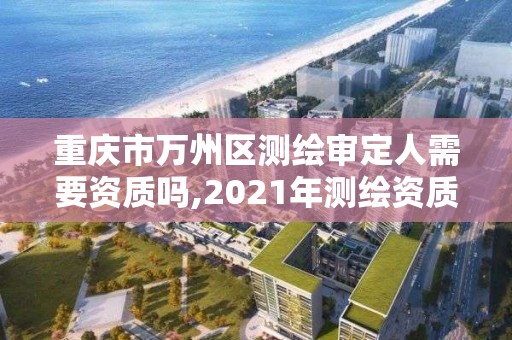 重慶市萬州區(qū)測繪審定人需要資質(zhì)嗎,2021年測繪資質(zhì)人員要求。