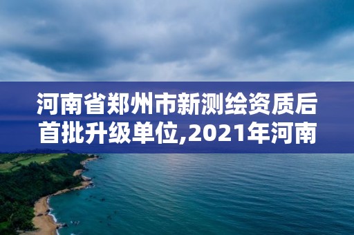 河南省鄭州市新測繪資質后首批升級單位,2021年河南新測繪資質辦理。