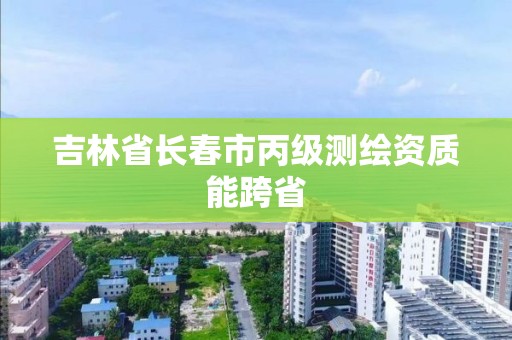 吉林省長春市丙級測繪資質能跨省