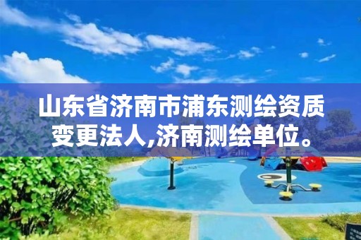 山東省濟南市浦東測繪資質變更法人,濟南測繪單位。