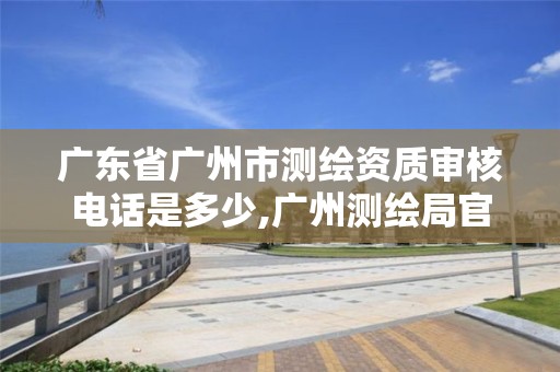 廣東省廣州市測繪資質審核電話是多少,廣州測繪局官網。