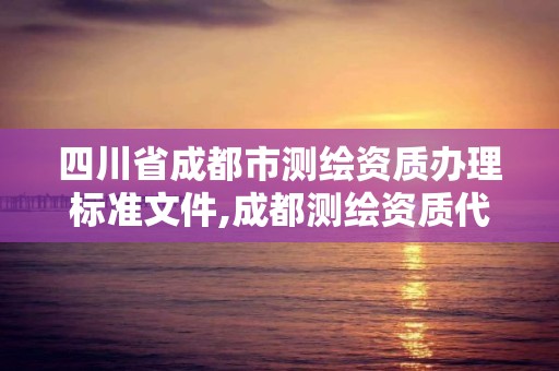 四川省成都市測繪資質辦理標準文件,成都測繪資質代辦