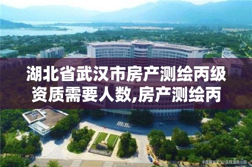 湖北省武漢市房產測繪丙級資質需要人數,房產測繪丙級資質測繪的面積范圍。