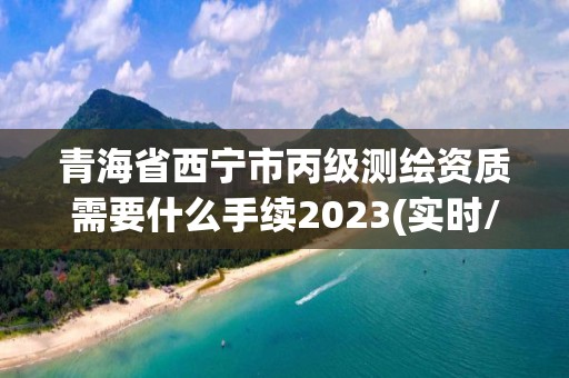 青海省西寧市丙級測繪資質需要什么手續2023(實時/更新中)