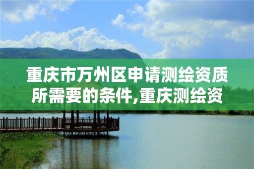 重慶市萬州區申請測繪資質所需要的條件,重慶測繪資質乙級申報條件。