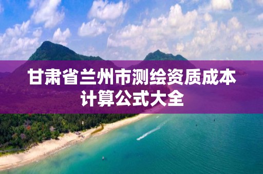 甘肅省蘭州市測繪資質成本計算公式大全