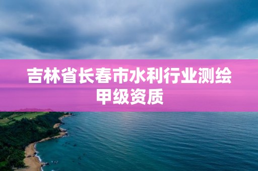 吉林省長春市水利行業測繪甲級資質