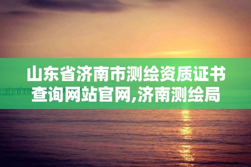 山東省濟南市測繪資質證書查詢網站官網,濟南測繪局