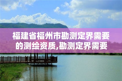 福建省福州市勘測定界需要的測繪資質,勘測定界需要什么測繪資質。